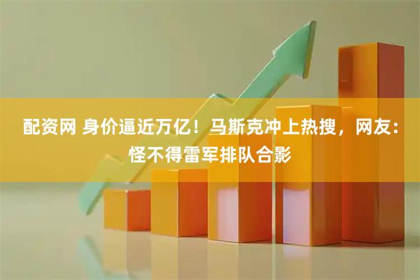 配资网 身价逼近万亿！马斯克冲上热搜，网友：怪不得雷军排队合影