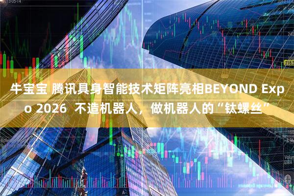 牛宝宝 腾讯具身智能技术矩阵亮相BEYOND Expo 2026  不造机器人，做机器人的“钛螺丝”