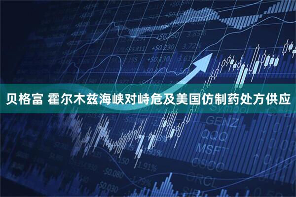 贝格富 霍尔木兹海峡对峙危及美国仿制药处方供应