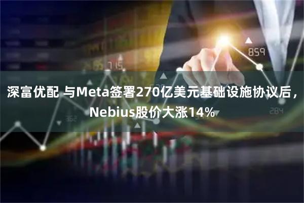 深富优配 与Meta签署270亿美元基础设施协议后，Nebius股价大涨14%