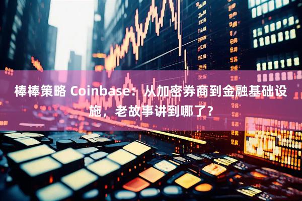 棒棒策略 Coinbase：从加密券商到金融基础设施，老故事讲到哪了？