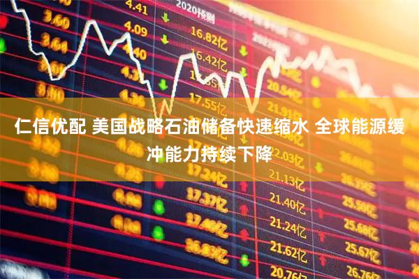 仁信优配 美国战略石油储备快速缩水 全球能源缓冲能力持续下降