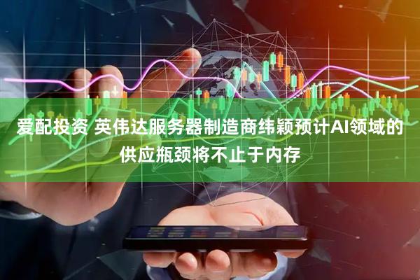 爱配投资 英伟达服务器制造商纬颖预计AI领域的供应瓶颈将不止于内存