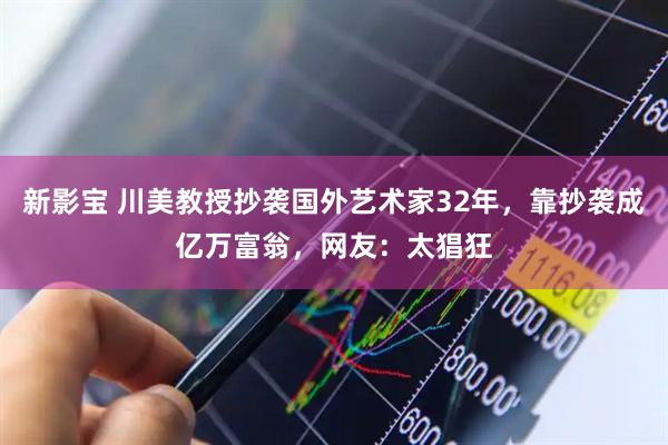 新影宝 川美教授抄袭国外艺术家32年，靠抄袭成亿万富翁，网友：太猖狂