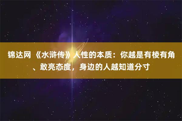锦达网 《水浒传》人性的本质：你越是有棱有角、敢亮态度，身边的人越知道分寸