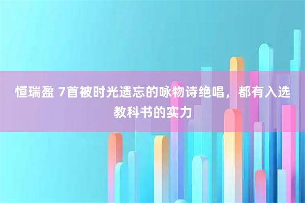 恒瑞盈 7首被时光遗忘的咏物诗绝唱，都有入选教科书的实力