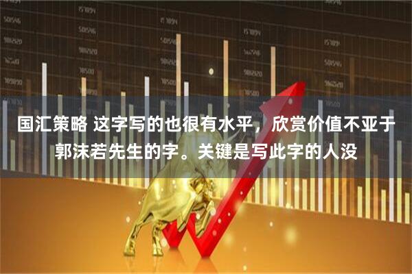 国汇策略 这字写的也很有水平，欣赏价值不亚于郭沫若先生的字。关键是写此字的人没