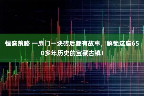 恒盛策略 一扇门一块砖后都有故事，解锁这座650多年历史的宝藏古镇！