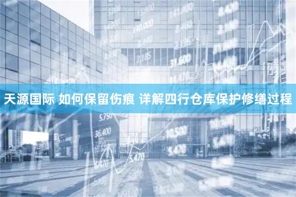 天源国际 如何保留伤痕 详解四行仓库保护修缮过程
