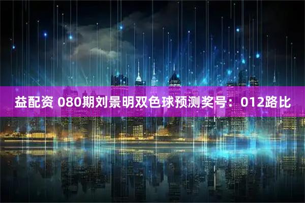 益配资 080期刘景明双色球预测奖号：012路比