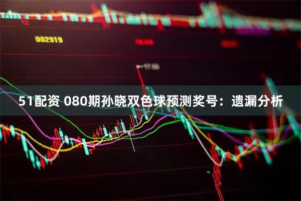 51配资 080期孙晓双色球预测奖号：遗漏分析